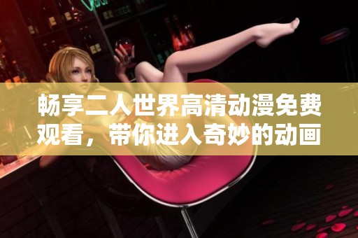 畅享二人世界高清动漫免费观看，带你进入奇妙的动画之旅
