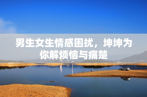 男生女生情感困扰，坤坤为你解烦恼与痛楚