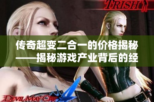 传奇超变二合一的价格揭秘——揭秘游戏产业背后的经济奇迹与价值分析