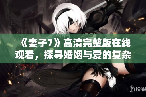 《妻子7》高清完整版在线观看，探寻婚姻与爱的复杂情感
