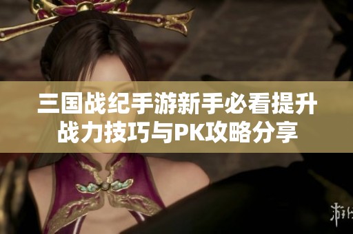 三国战纪手游新手必看提升战力技巧与PK攻略分享