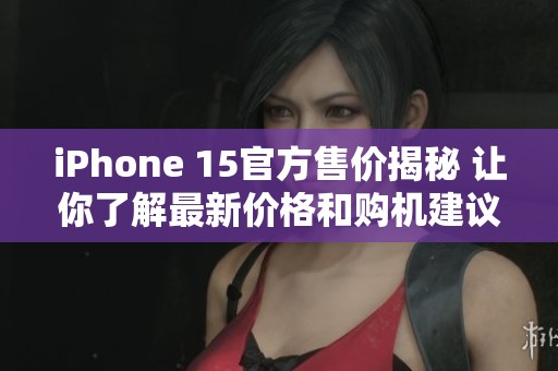 iPhone 15官方售价揭秘 让你了解最新价格和购机建议
