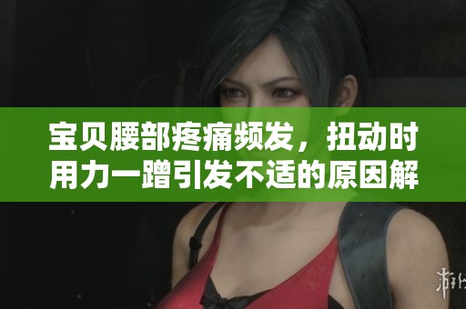 宝贝腰部疼痛频发，扭动时用力一蹭引发不适的原因解析