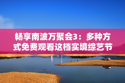 畅享南波万聚会3：多种方式免费观看这档实境综艺节目