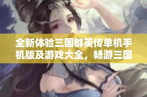 全新体验三国群英传单机手机版及游戏大全，畅游三国历史！