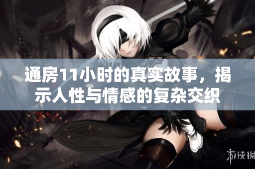 通房11小时的真实故事，揭示人性与情感的复杂交织