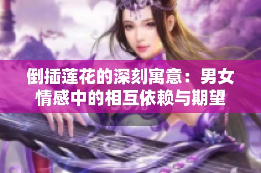 倒插莲花的深刻寓意：男女情感中的相互依赖与期望