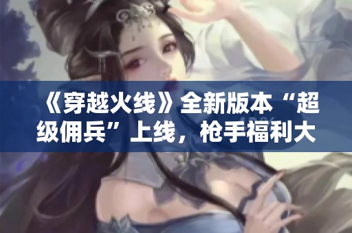 《穿越火线》全新版本“超级佣兵”上线，枪手福利大放送！