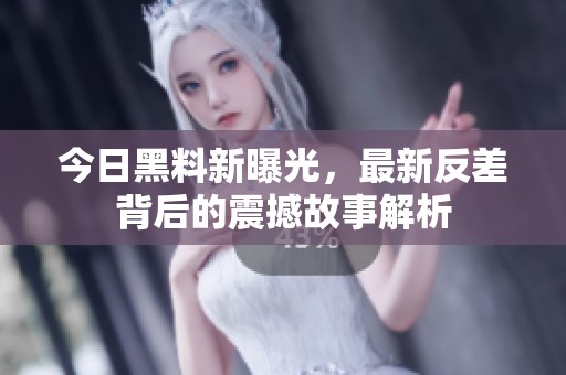 今日黑料新曝光，最新反差背后的震撼故事解析