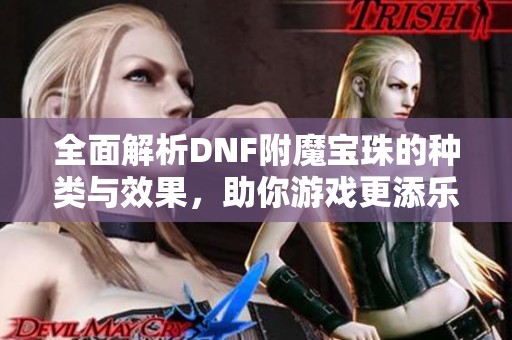 全面解析DNF附魔宝珠的种类与效果，助你游戏更添乐趣