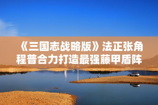 《三国志战略版》法正张角程普合力打造最强藤甲盾阵容攻略