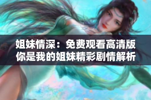 姐妹情深：免费观看高清版你是我的姐妹精彩剧情解析