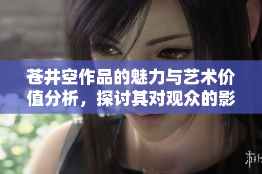 苍井空作品的魅力与艺术价值分析，探讨其对观众的影响