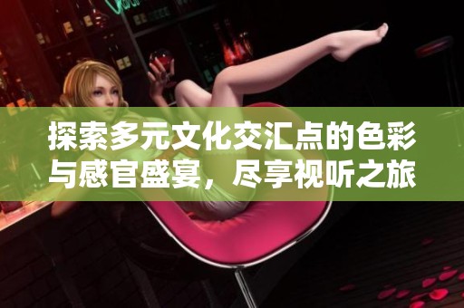 探索多元文化交汇点的色彩与感官盛宴，尽享视听之旅