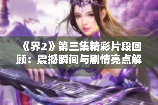 《界2》第三集精彩片段回顾：震撼瞬间与剧情亮点解析