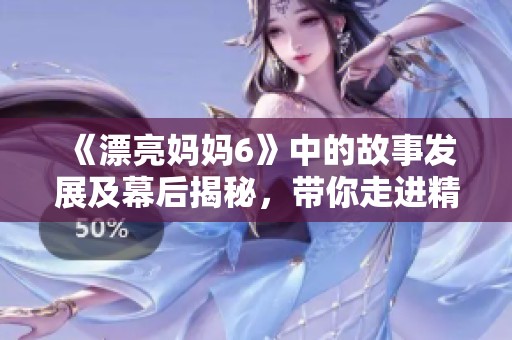 《漂亮妈妈6》中的故事发展及幕后揭秘，带你走进精彩剧情背后
