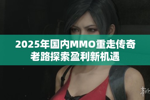 2025年国内MMO重走传奇老路探索盈利新机遇