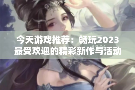 今天游戏推荐：畅玩2023最受欢迎的精彩新作与活动指南