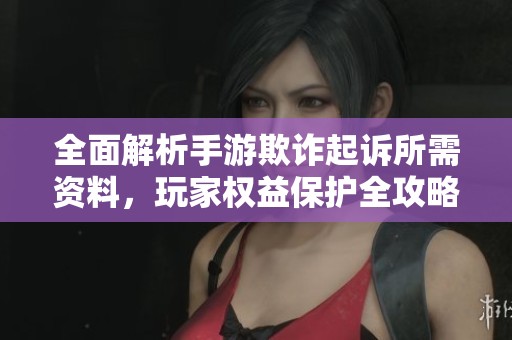 全面解析手游欺诈起诉所需资料，玩家权益保护全攻略