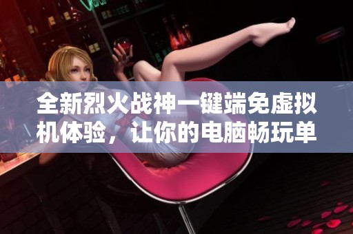 全新烈火战神一键端免虚拟机体验，让你的电脑畅玩单机网页游戏