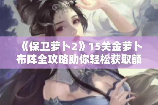《保卫萝卜2》15关金萝卜布阵全攻略助你轻松获取额外奖励