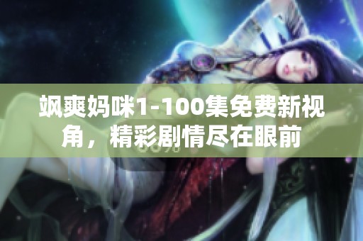 飒爽妈咪1-100集免费新视角，精彩剧情尽在眼前