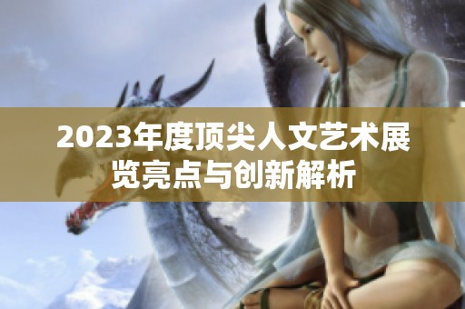 2023年度顶尖人文艺术展览亮点与创新解析