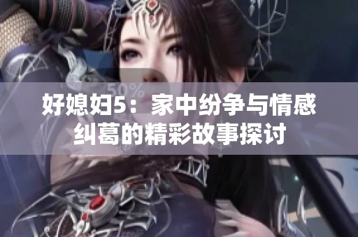 好媳妇5：家中纷争与情感纠葛的精彩故事探讨