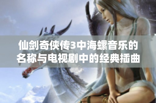 仙剑奇侠传3中海螺音乐的名称与电视剧中的经典插曲分享
