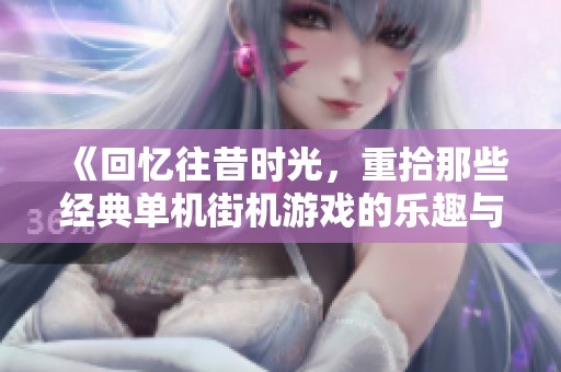 《回忆往昔时光，重拾那些经典单机街机游戏的乐趣与魅力》