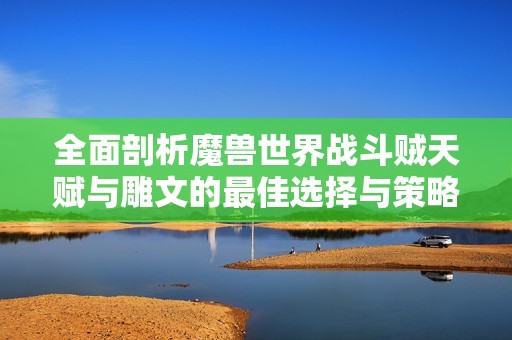 全面剖析魔兽世界战斗贼天赋与雕文的最佳选择与策略