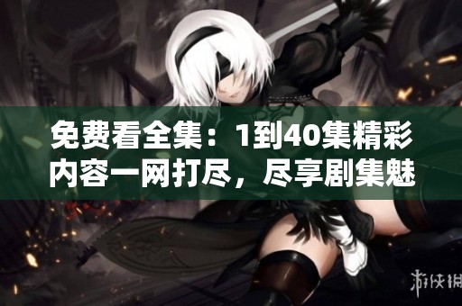 免费看全集：1到40集精彩内容一网打尽，尽享剧集魅力！