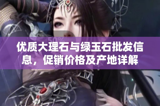 优质大理石与绿玉石批发信息，促销价格及产地详解