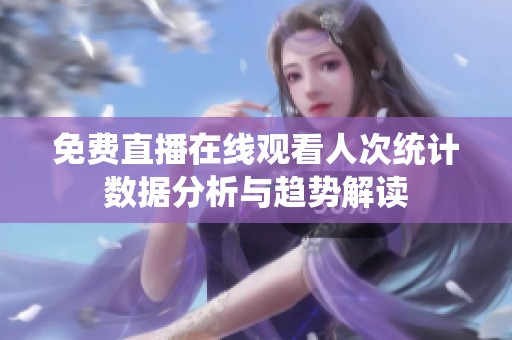 免费直播在线观看人次统计数据分析与趋势解读