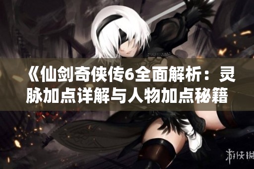 《仙剑奇侠传6全面解析：灵脉加点详解与人物加点秘籍》