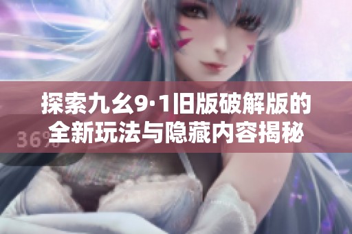 探索九幺9·1旧版破解版的全新玩法与隐藏内容揭秘