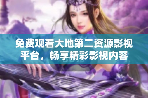 免费观看大地第二资源影视平台，畅享精彩影视内容