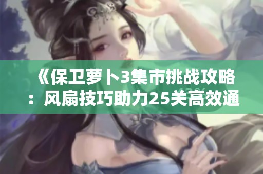 《保卫萝卜3集市挑战攻略：风扇技巧助力25关高效通关》