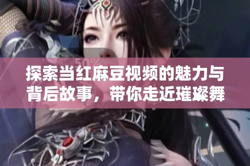 探索当红麻豆视频的魅力与背后故事，带你走近璀璨舞台