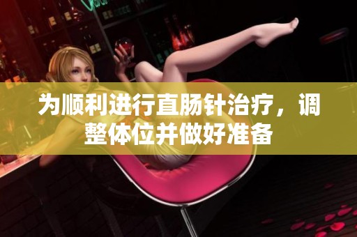 为顺利进行直肠针治疗，调整体位并做好准备