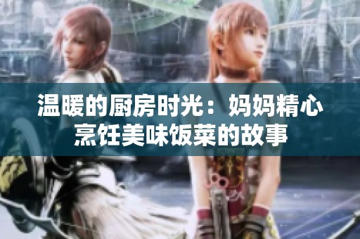 温暖的厨房时光：妈妈精心烹饪美味饭菜的故事