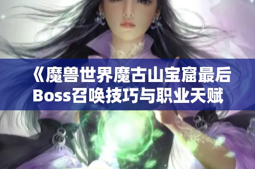 《魔兽世界魔古山宝窟最后Boss召唤技巧与职业天赋加点全面解析》