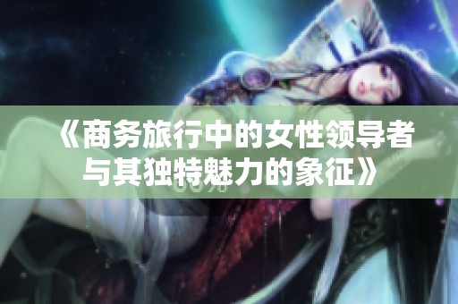 《商务旅行中的女性领导者与其独特魅力的象征》