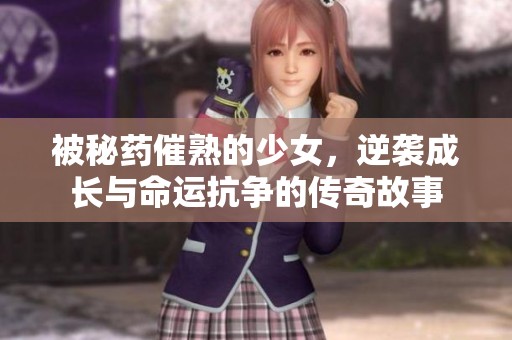 被秘药催熟的少女，逆袭成长与命运抗争的传奇故事
