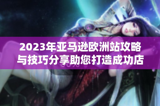 2023年亚马逊欧洲站攻略与技巧分享助您打造成功店铺