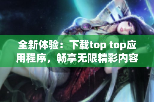 全新体验：下载top top应用程序，畅享无限精彩内容