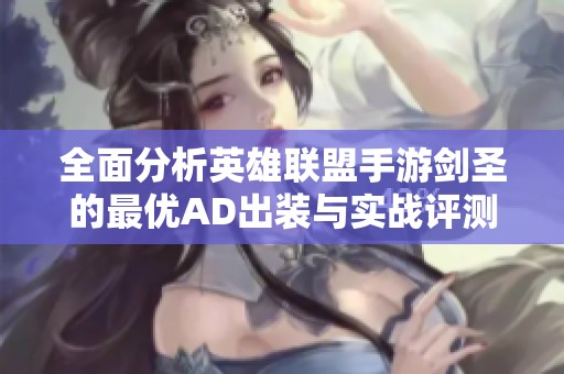 全面分析英雄联盟手游剑圣的最优AD出装与实战评测技巧