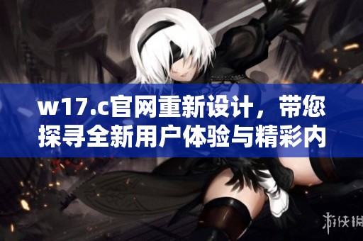 w17.c官网重新设计，带您探寻全新用户体验与精彩内容