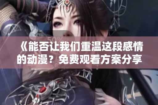 《能否让我们重温这段感情的动漫？免费观看方案分享》