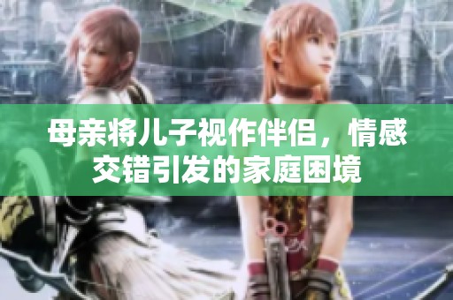 母亲将儿子视作伴侣，情感交错引发的家庭困境